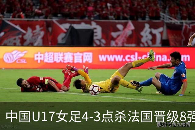 中国U17女足4-3点杀法国晋级8强，牛子琪两度扑点+屡献神扑
