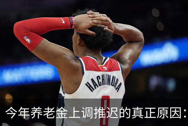 今年养老金上调推迟的真正原因：看看全国统筹养老金有多复杂！