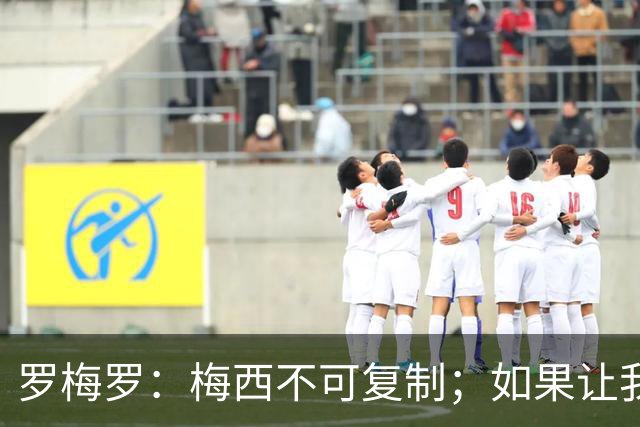 罗梅罗:梅西不可复制;如果让我选我会把10号球衣交给小蜘蛛
