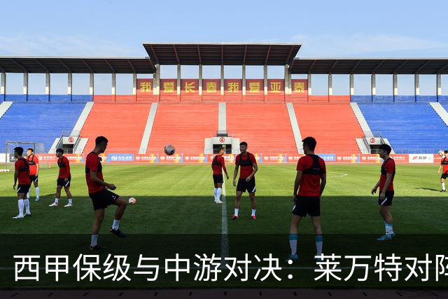 西甲保级与中游对决：莱万特对阵毕尔巴鄂竞技赛前分析