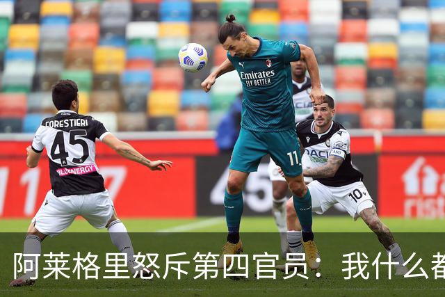 阿莱格里怒斥第四官员:我什么都没说,却吃了红牌
